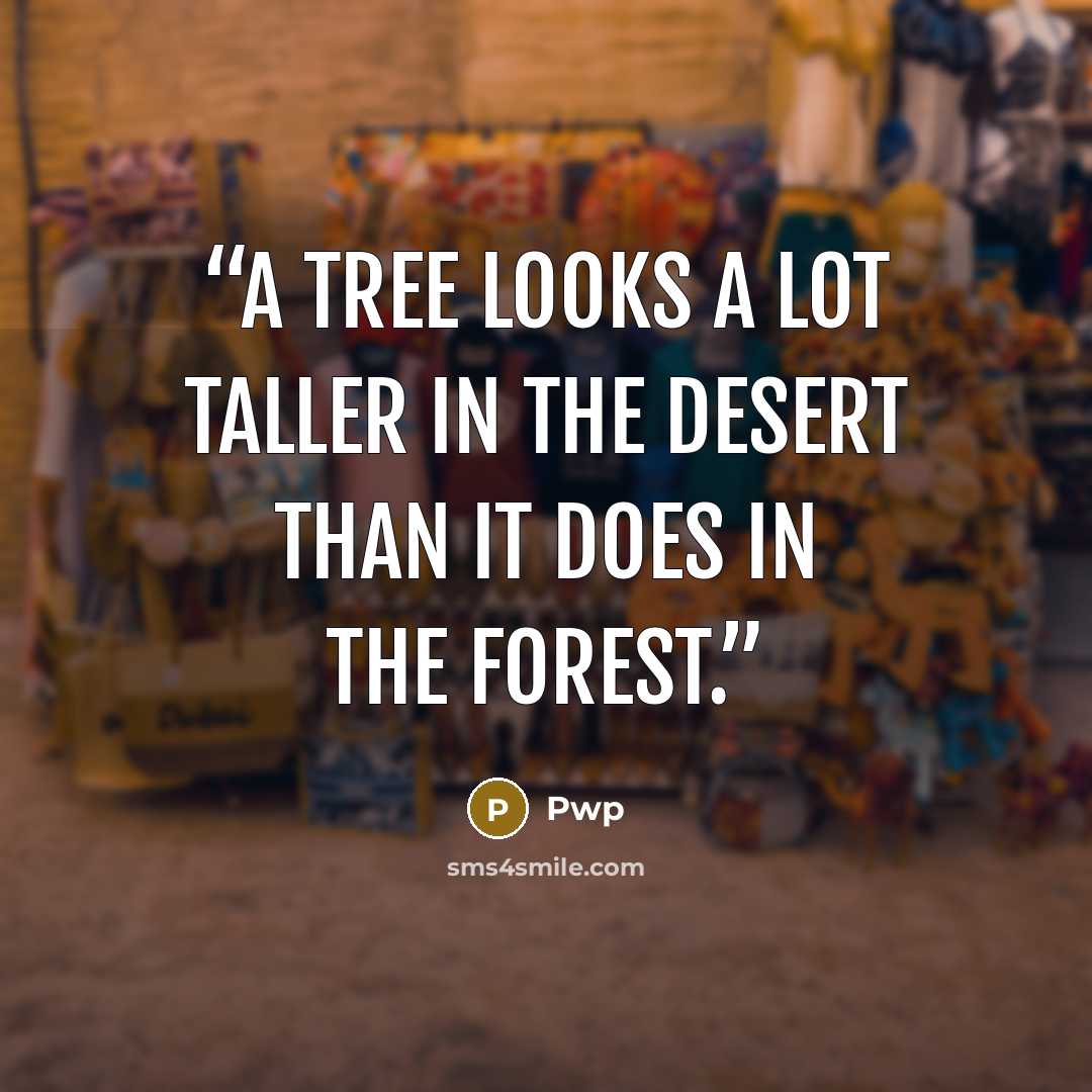“A tree looks a lot taller in the desert than it does in the forest.” quote by Pwp