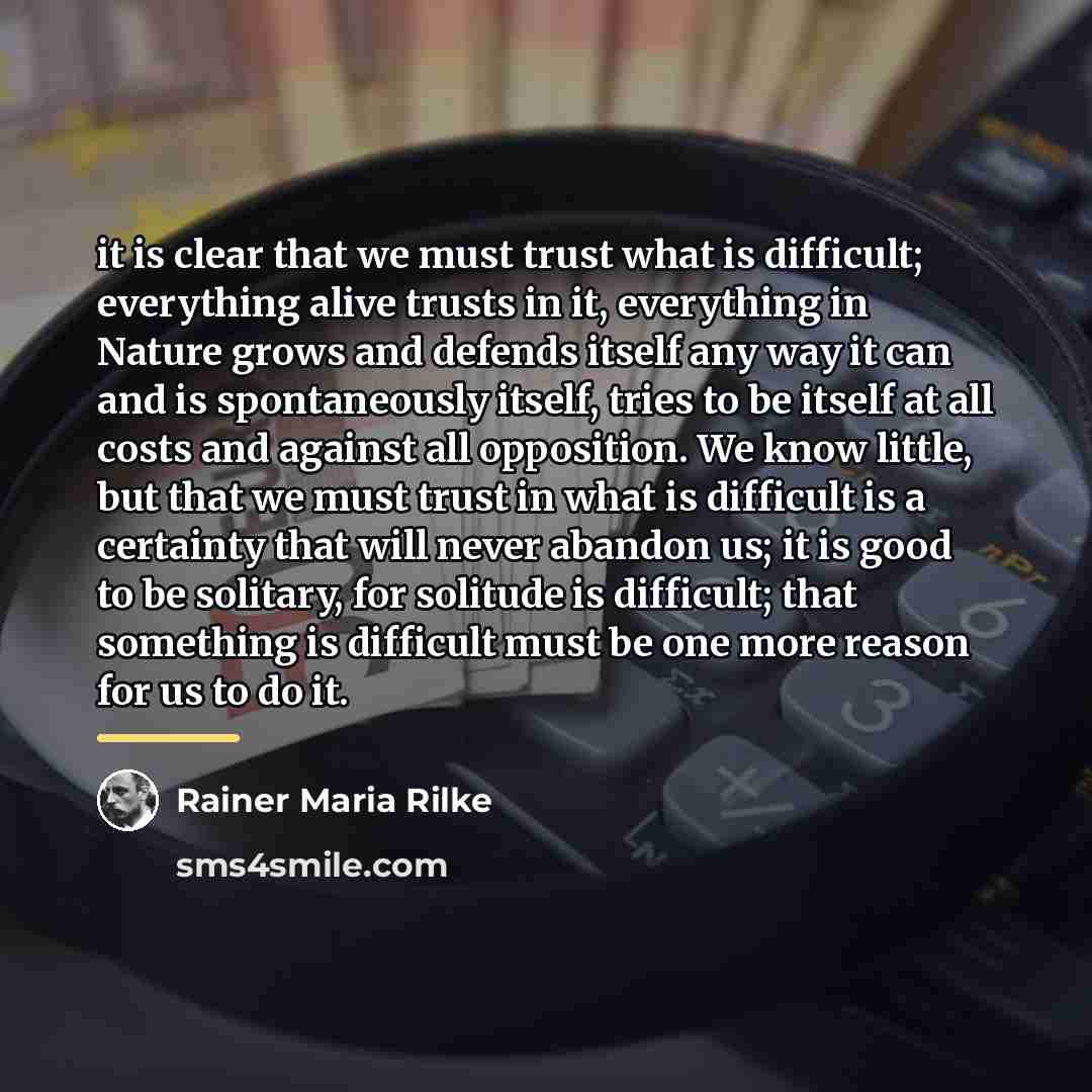 “it is clear that we must trust what is difficult;…” quote by Rainer Maria Rilke