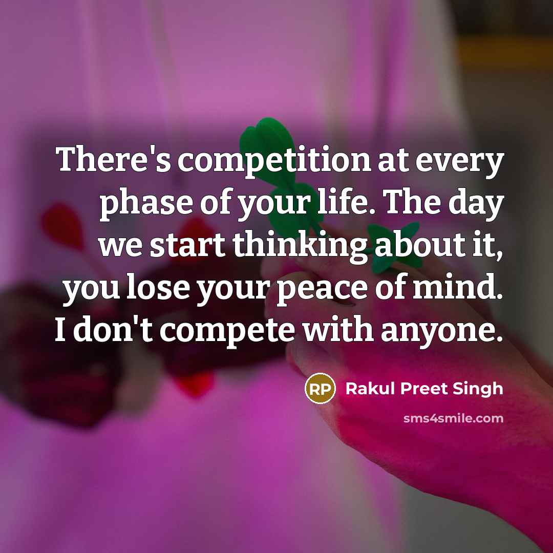 “There's competition at every phase of your life. The day we start thinking about it, you lose your peace of mind. I don't compete with anyone.” quote by Rakul Preet Singh