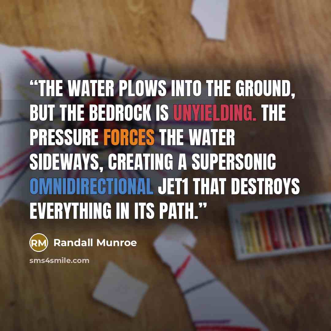 “The water plows into the ground, but the bedrock is unyielding. The pressure forces the water sideways, creating a supersonic omnidirectional jet1 that destroys everything in its path.” quote by Randall Munroe