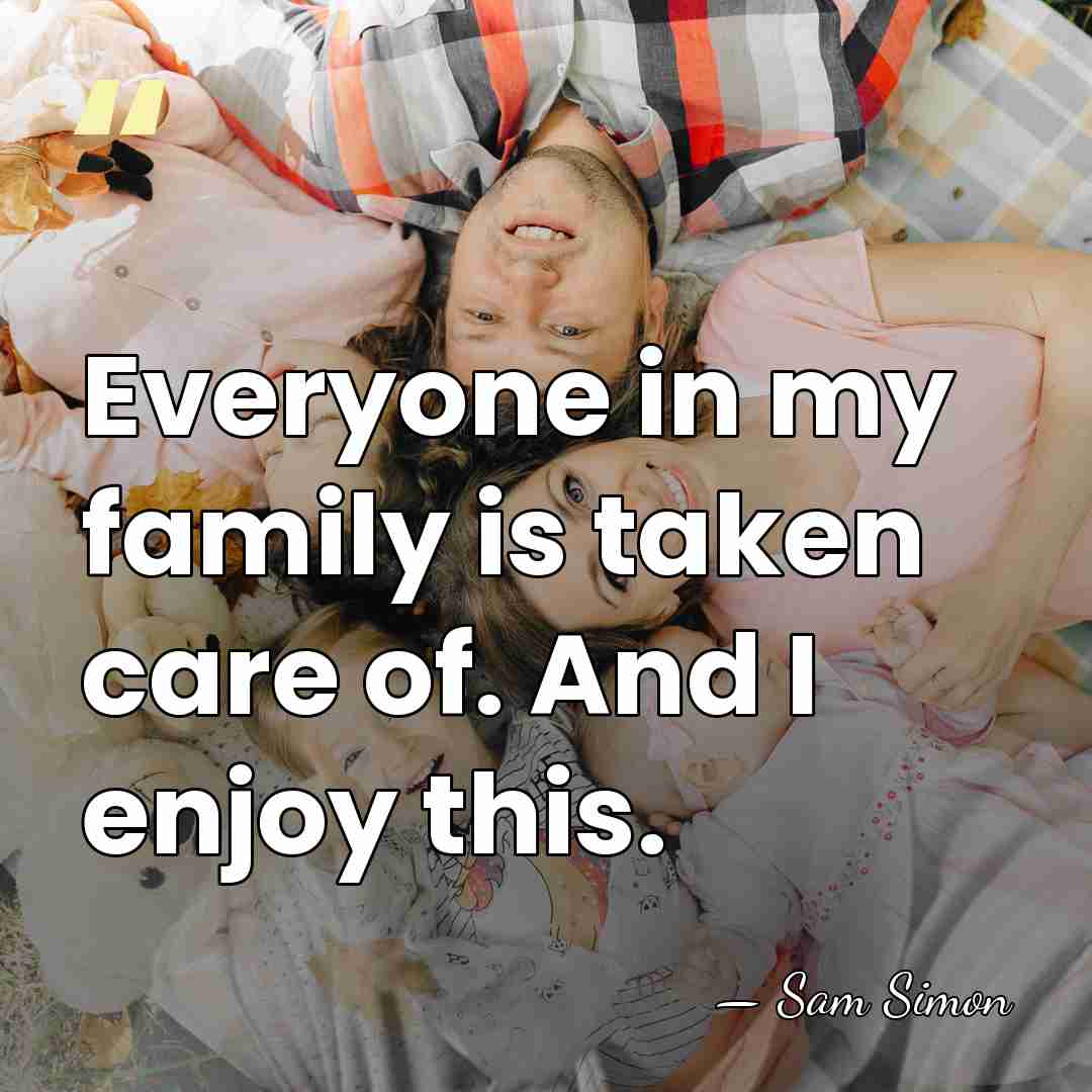 Everyone in my family is taken care of. And I enjoy this. - Sam Simon