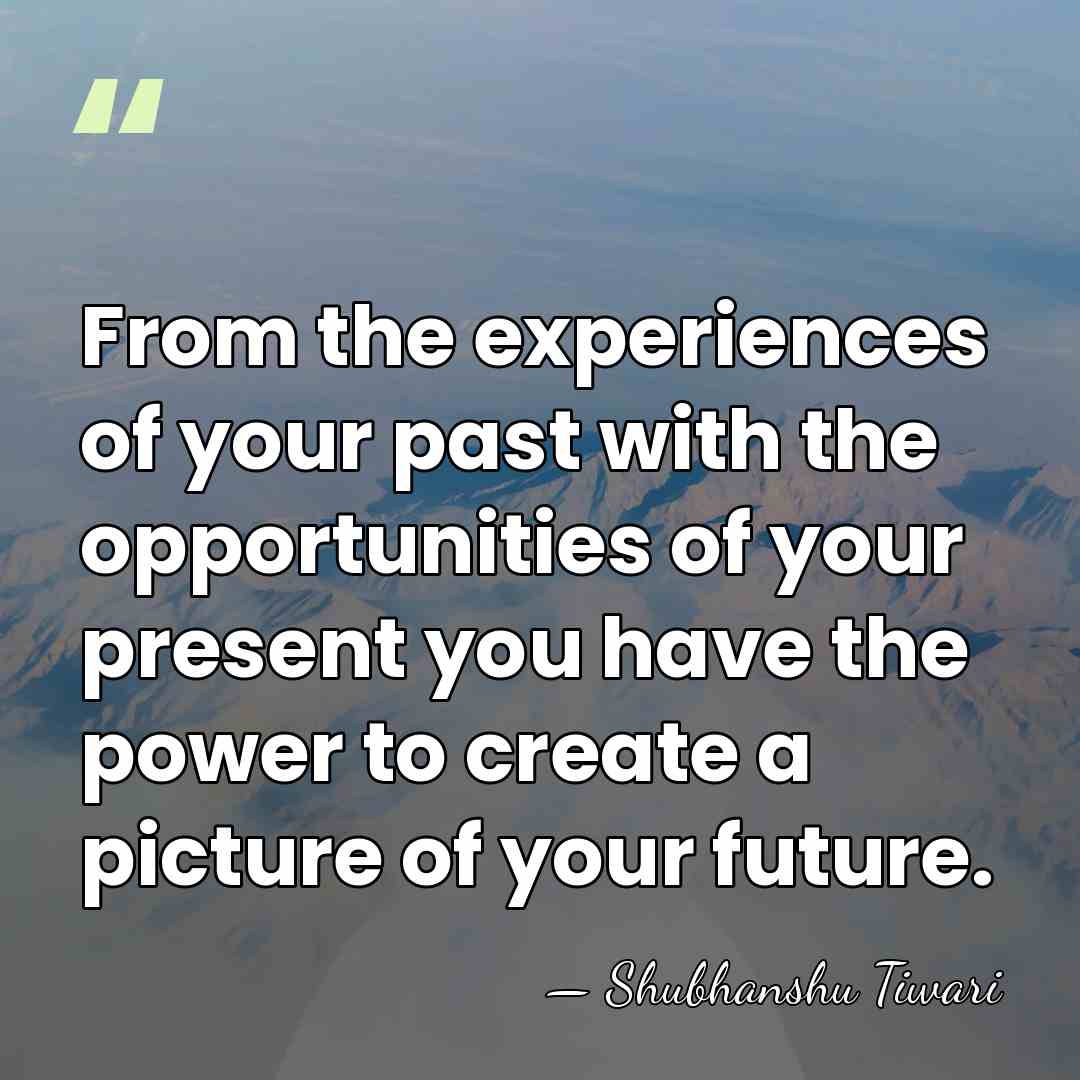 From the experiences of your past with the opportunities of your present&hellip; - Shubhanshu Tiwari