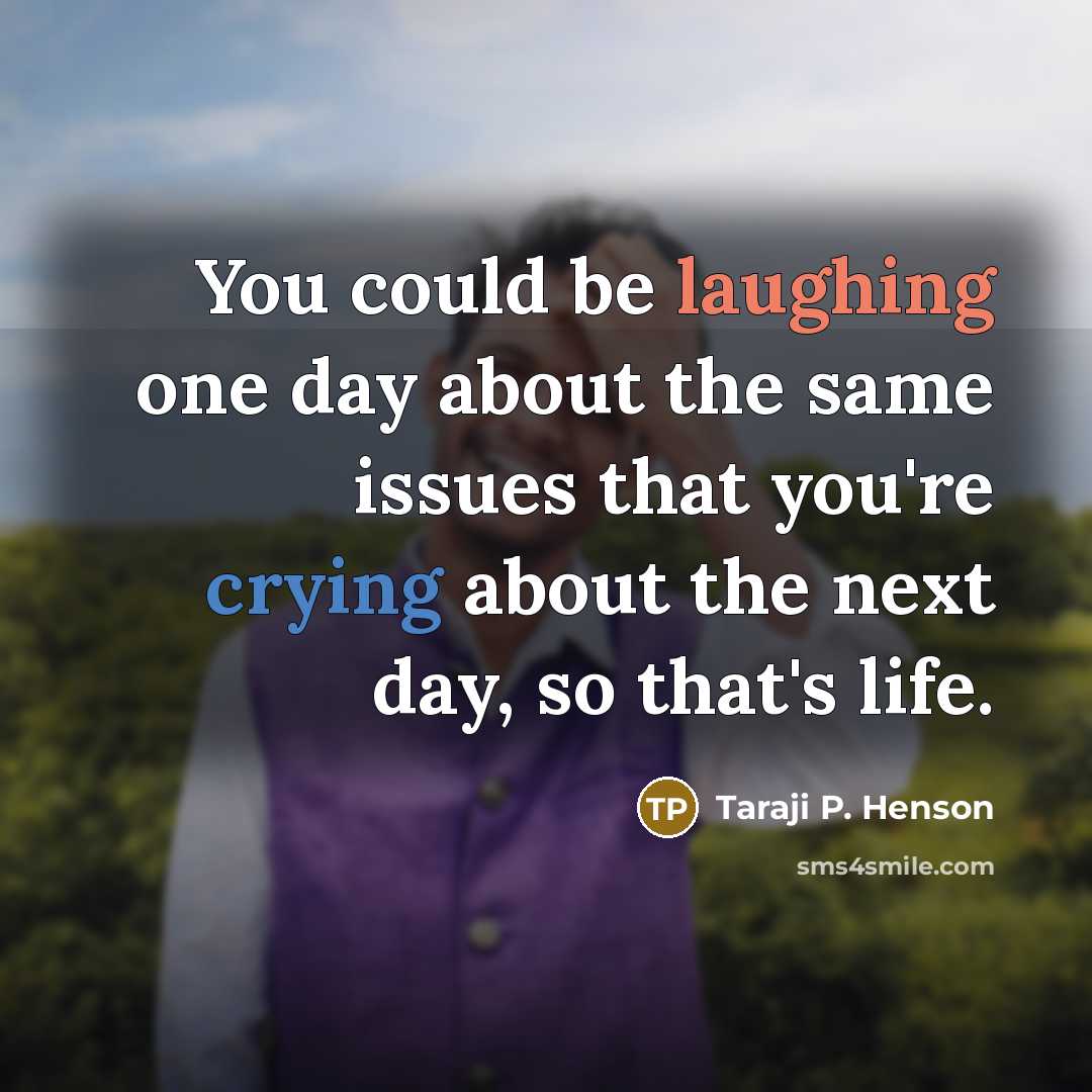 “You could be laughing one day about the same issues that you're crying about the next day, so that's life.” quote by Taraji P. Henson