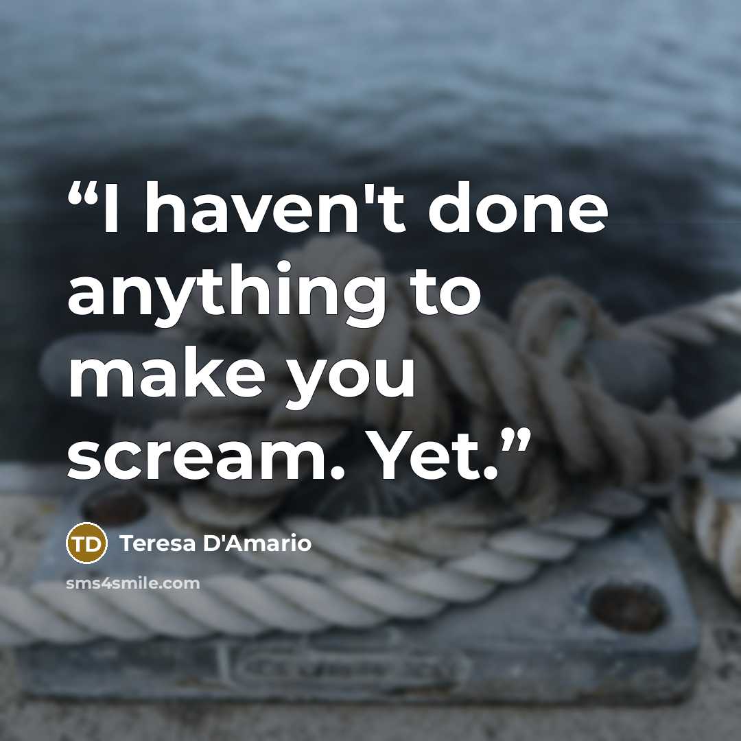 “I haven't done anything to make you scream. Yet.” quote by Teresa D'Amario