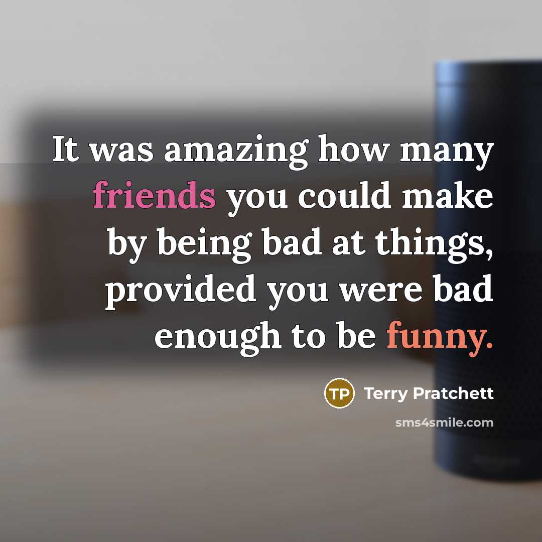 “It was amazing how many friends you could make by being bad at things, provided you were bad enough to be funny.” quote by Terry Pratchett