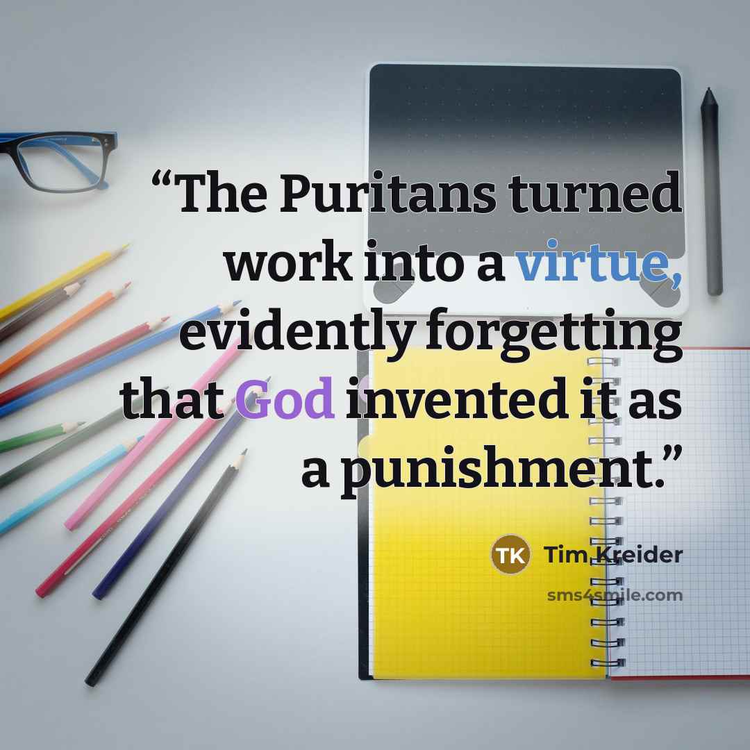 “The Puritans turned work into a virtue, evidently forgetting that God invented it as a punishment.” quote by Tim Kreider