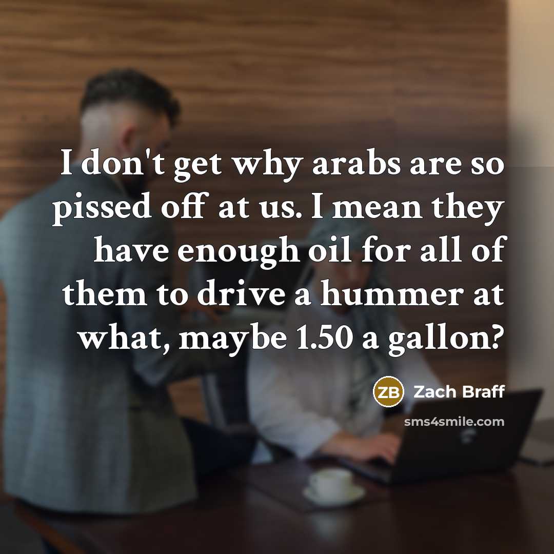 “I don't get why arabs are so pissed off at us. I mean they have enough oil for all of them to drive a hummer at what, maybe 1.50 a gallon?” quote by Zach Braff