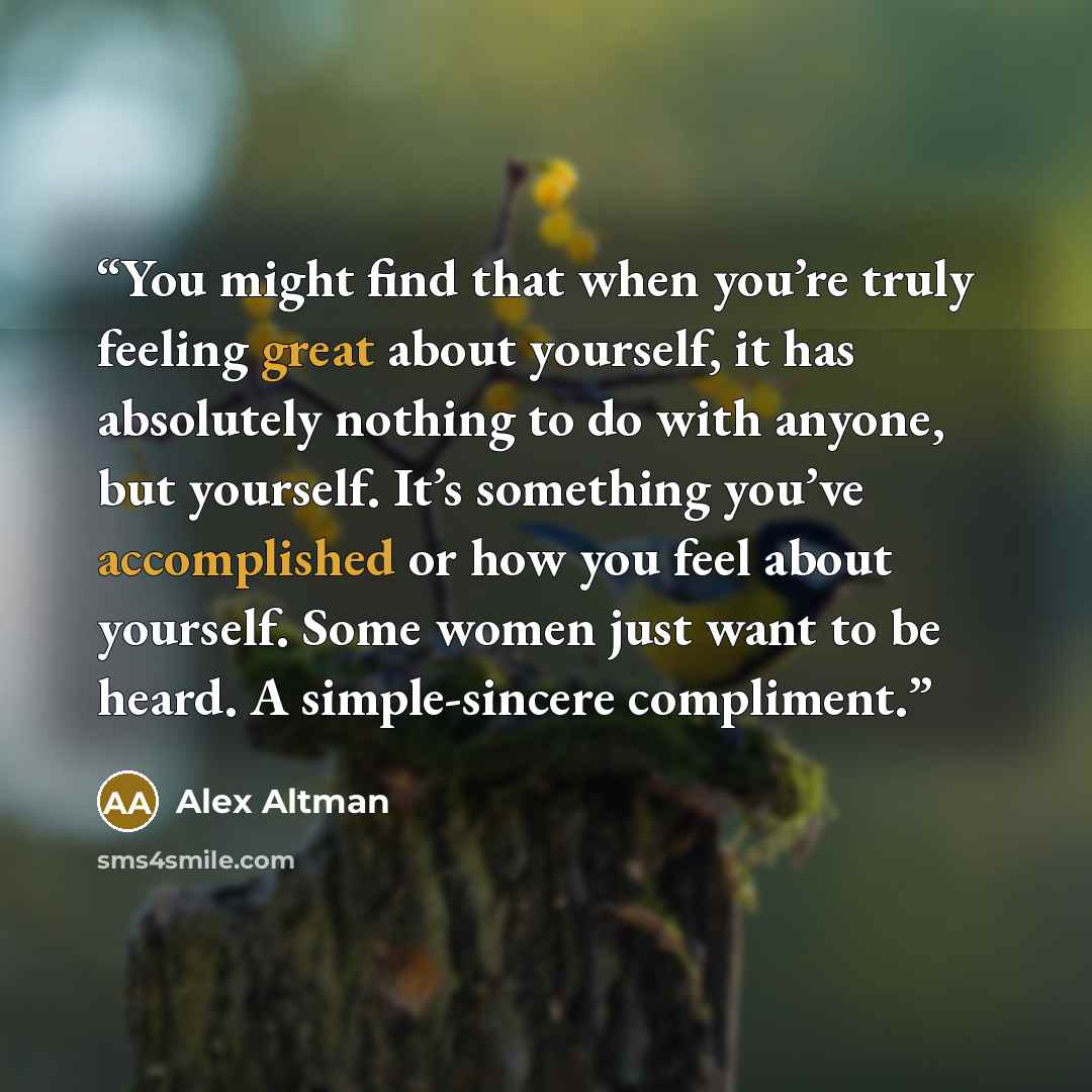 “You might find that when you’re truly feeling great about yourself, it has absolutely nothing to do with anyone, but yourself. It’s something you’ve accomplished or how you feel about yourself. Some women just want to be heard. A simple-sincere compliment.” quote by Alex Altman