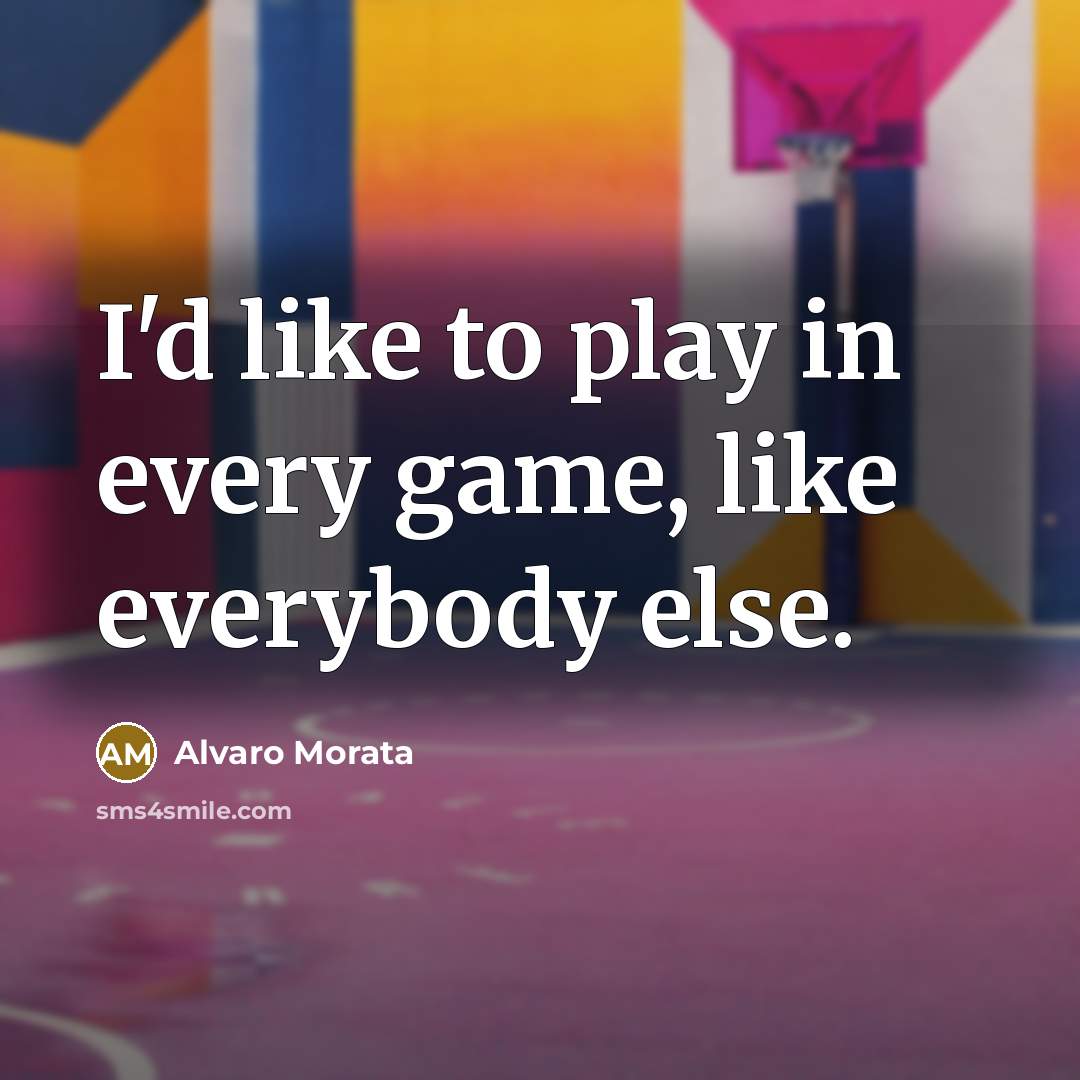 “I'd like to play in every game, like everybody else.…” quote by Alvaro Morata