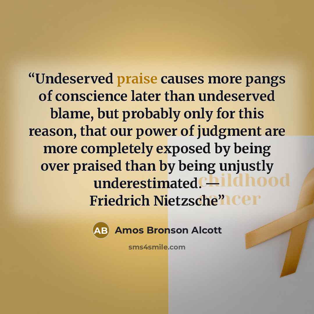 “Undeserved praise causes more pangs of conscience later than undeserved blame, but probably only for this reason, that our power of judgment are more completely exposed by being over praised than by being unjustly underestimated. — Friedrich Nietzsche” quote by Amos Bronson Alcott