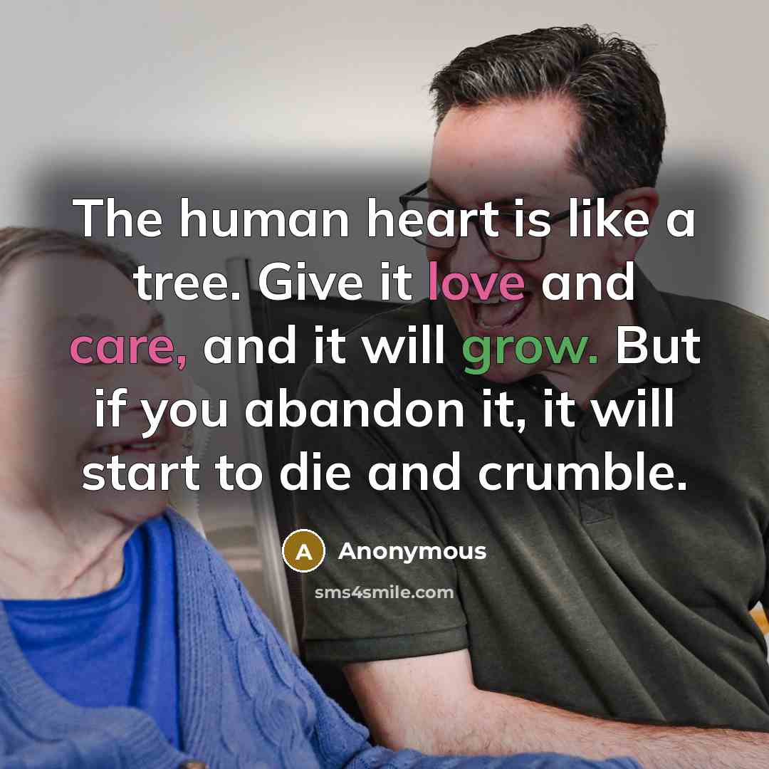 “The human heart is like a tree. Give it love and care, and it will grow. But if you abandon it, it will start to die and crumble.” quote by Anonymous