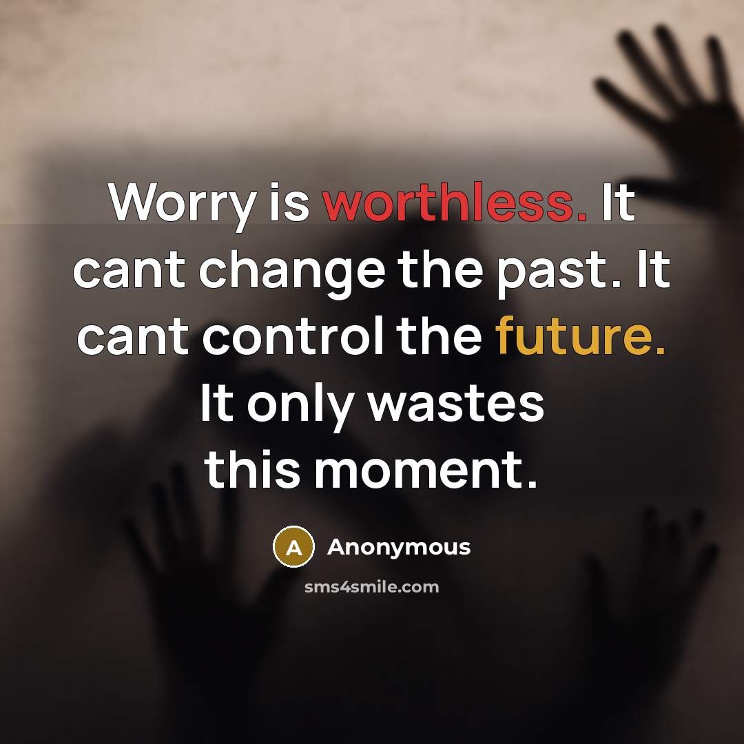 “Worry is worthless. It cant change the past. It cant control the future. It only wastes this moment.” quote by Anonymous