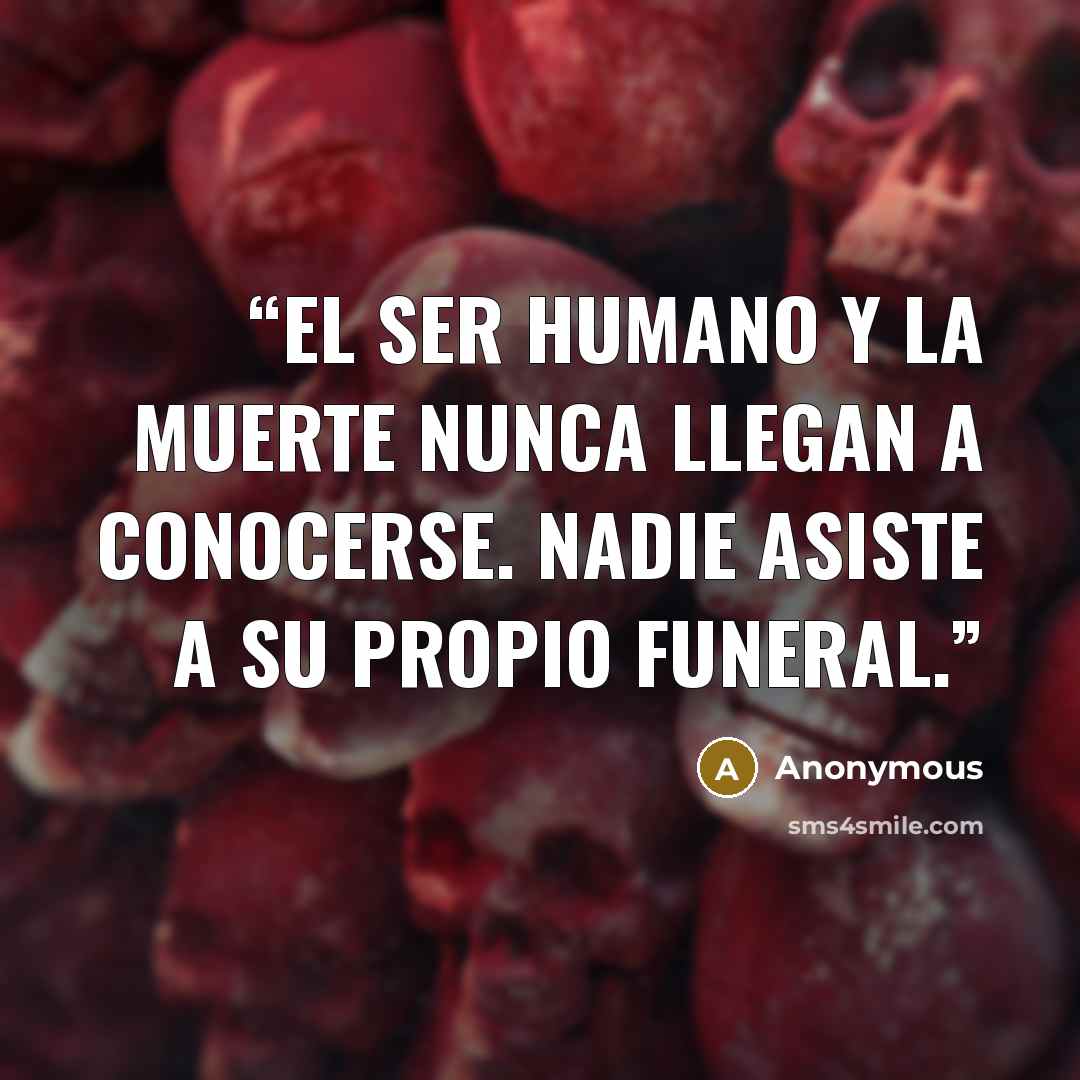 “El ser humano y la muerte nunca llegan a conocerse. Nadie asiste a su propio funeral.” quote by Anonymous