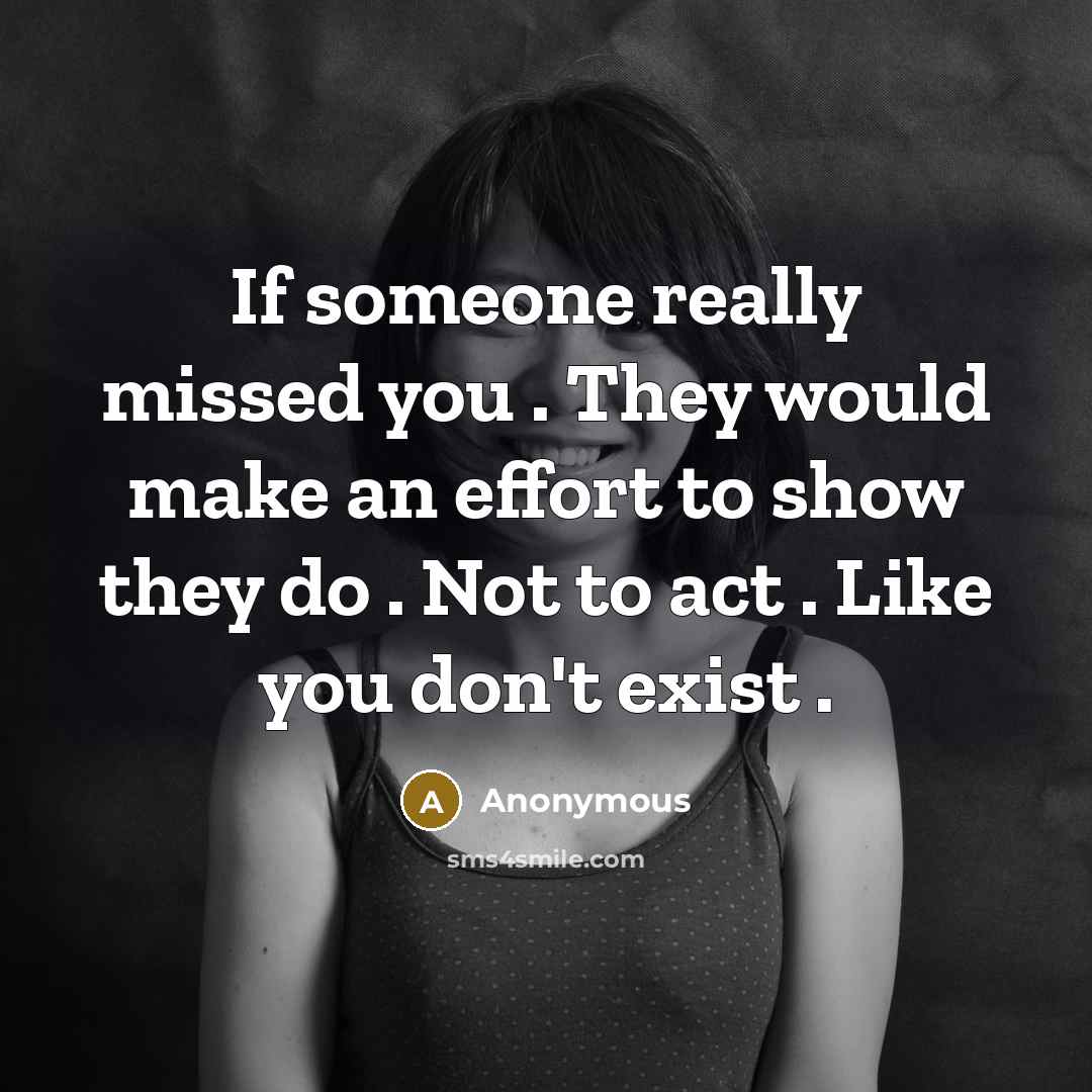 “If someone really missed you . They would make an effort to show they do . Not to act . Like you don't exist .” quote by Anonymous