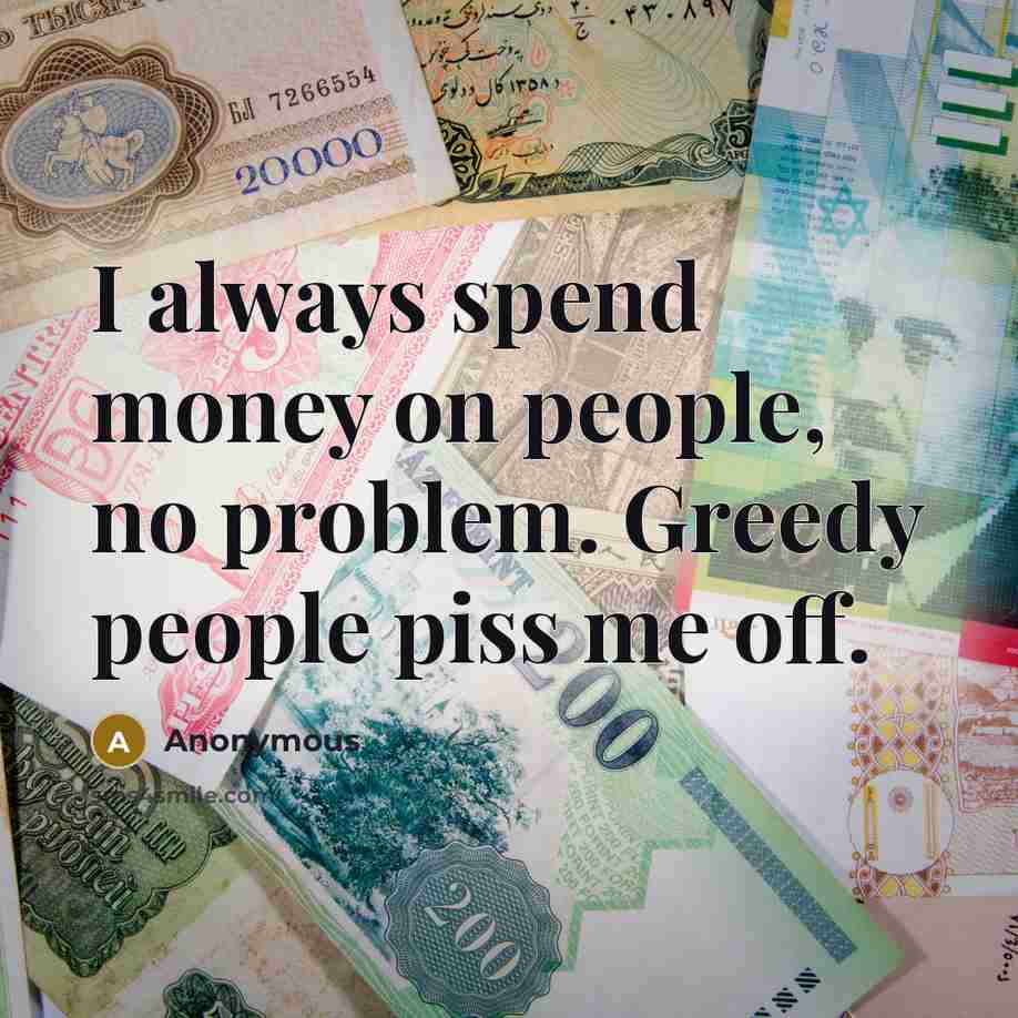“I always spend money on people, no problem. Greedy people piss me off.” quote by Anonymous
