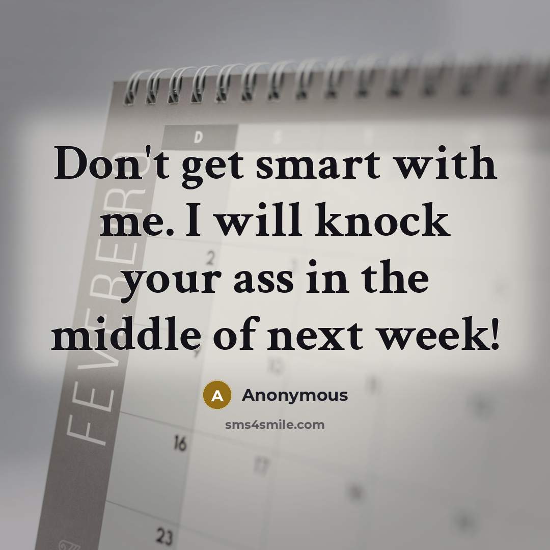 “Don't get smart with me. I will knock your ass in the middle of next week!” quote by Anonymous