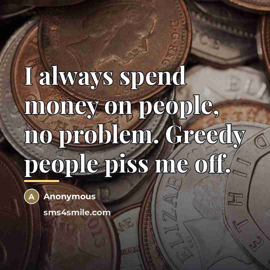 “I always spend money on people, no problem. Greedy people…” quote by Anonymous