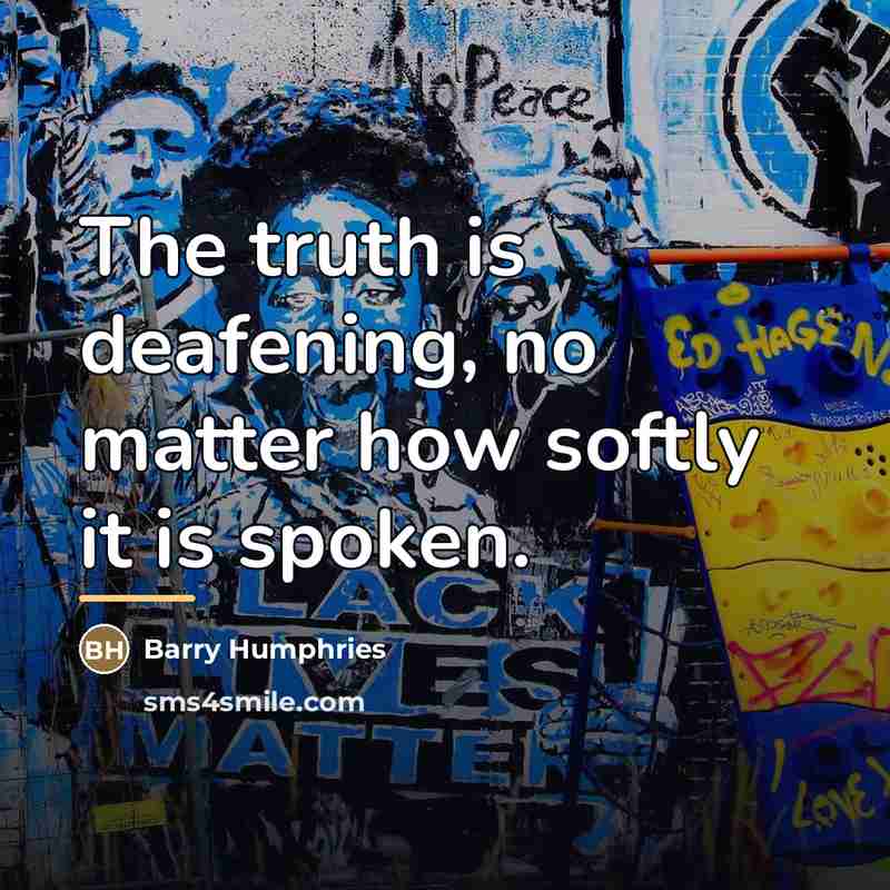 “The truth is deafening, no matter how softly it is…” quote by Barry Humphries
