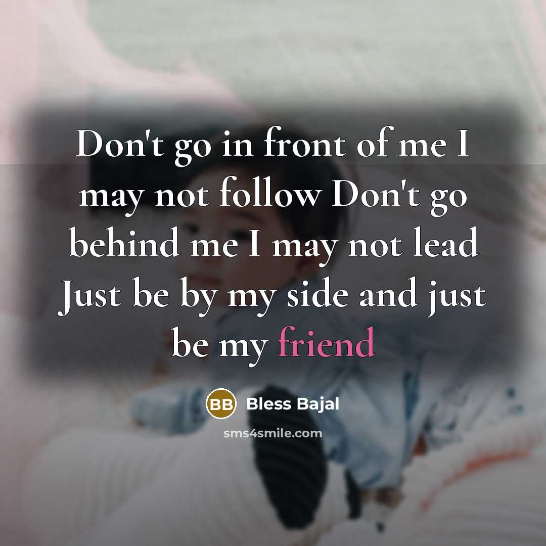 “Don't go in front of me I may not follow Don't go behind me I may not lead Just be by my side and just be my friend” quote by Bless Bajal