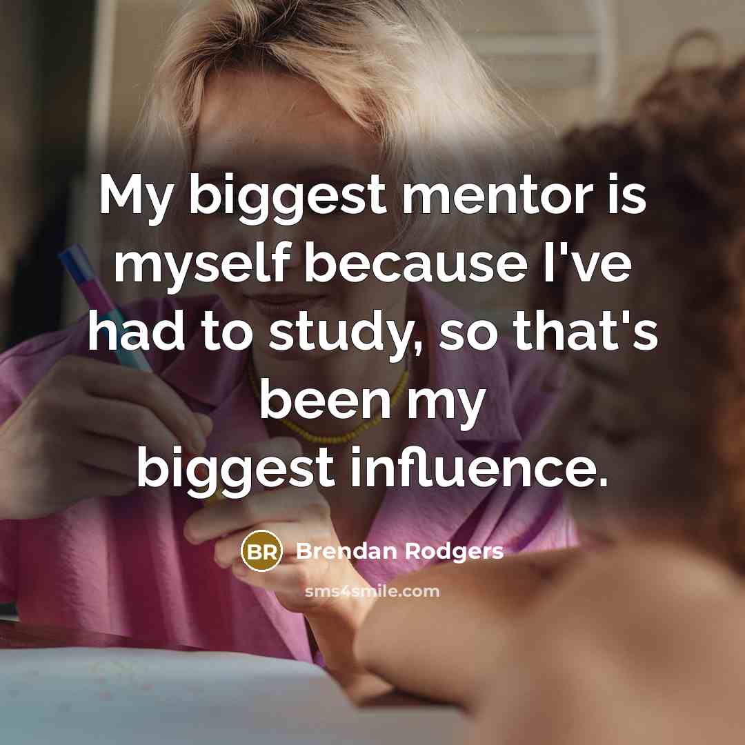 “My biggest mentor is myself because I've had to study, so that's been my biggest influence.” quote by Brendan Rodgers