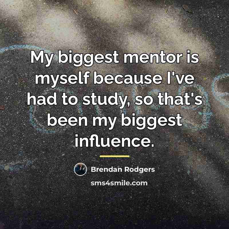 “My biggest mentor is myself because I've had to study,…” quote by Brendan Rodgers