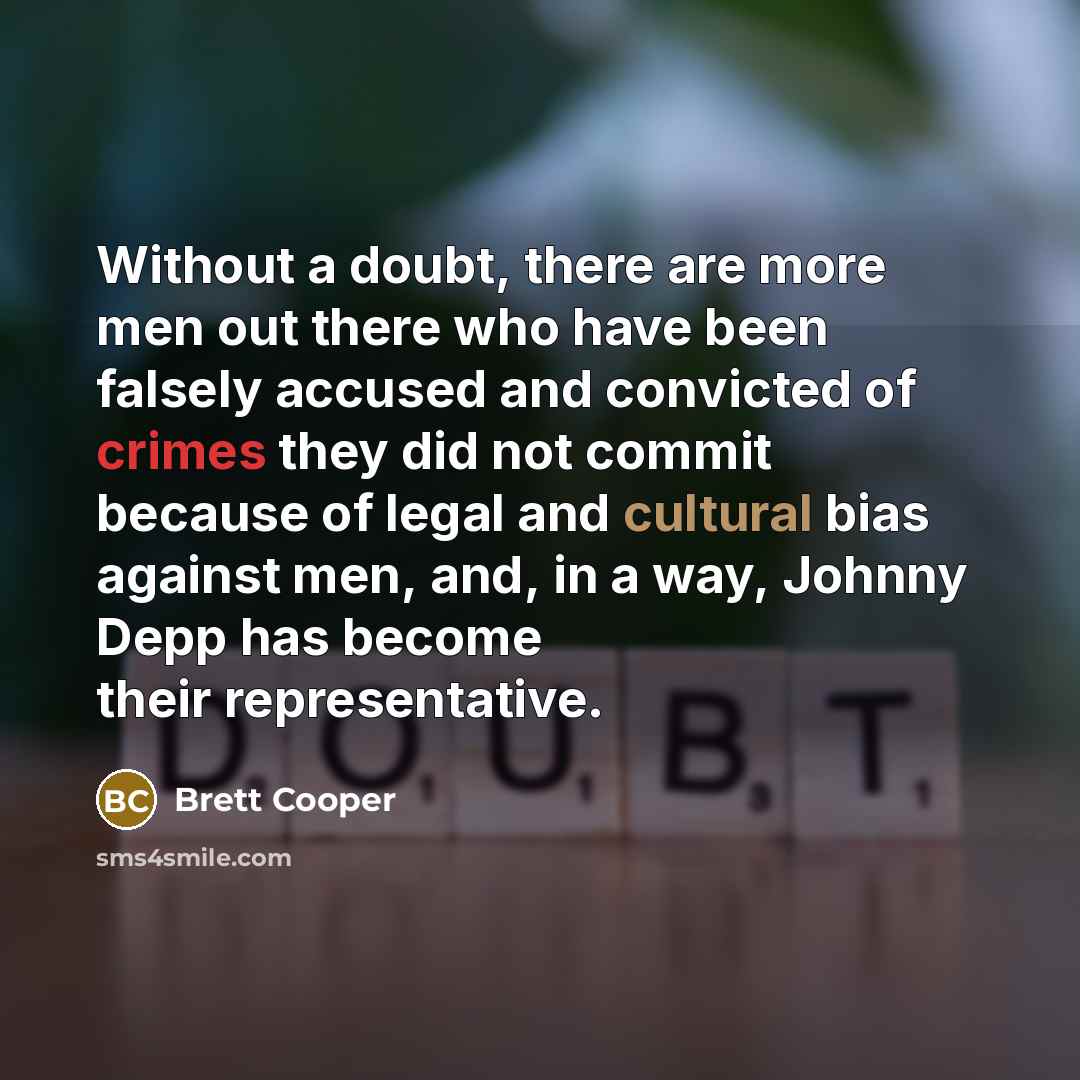 “Without a doubt, there are more men out there who have been falsely accused and convicted of crimes they did not commit because of legal and cultural bias against men, and, in a way, Johnny Depp has become their representative.” quote by Brett Cooper