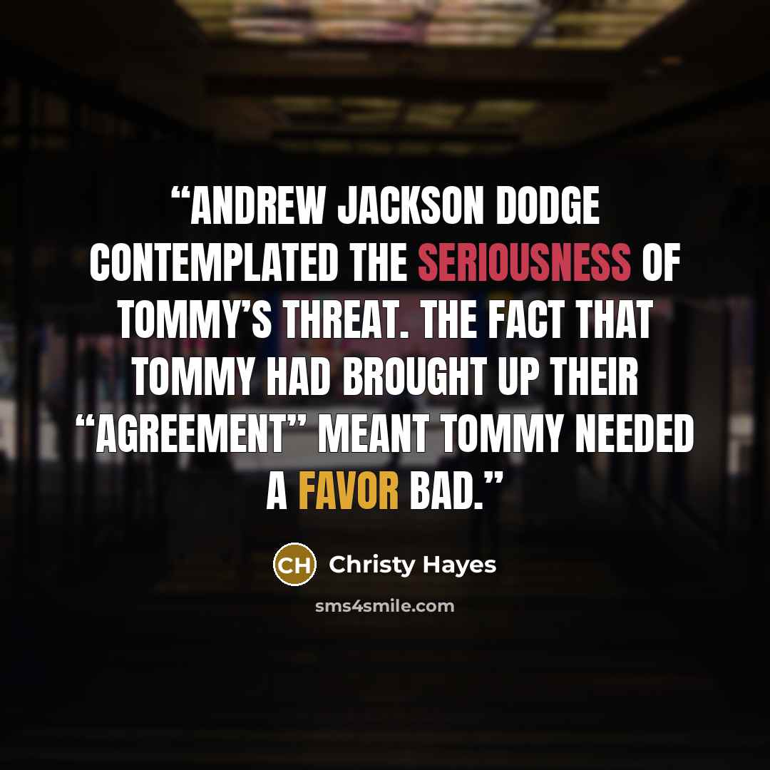“Andrew Jackson Dodge contemplated the seriousness of Tommy’s threat. The fact that Tommy had brought up their “agreement” meant Tommy needed a favor bad.” quote by Christy Hayes