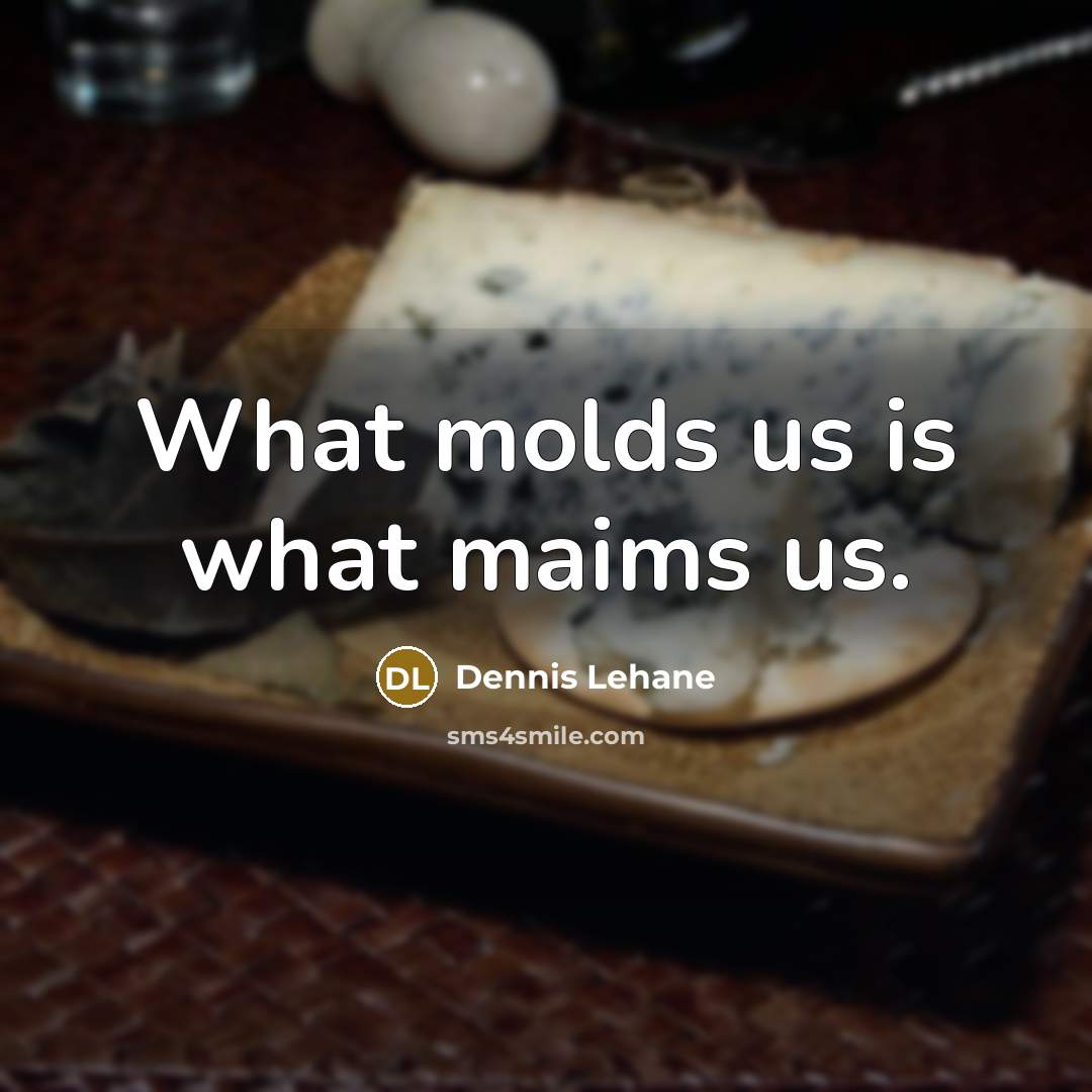 “What molds us is what maims us.…” quote by Dennis Lehane