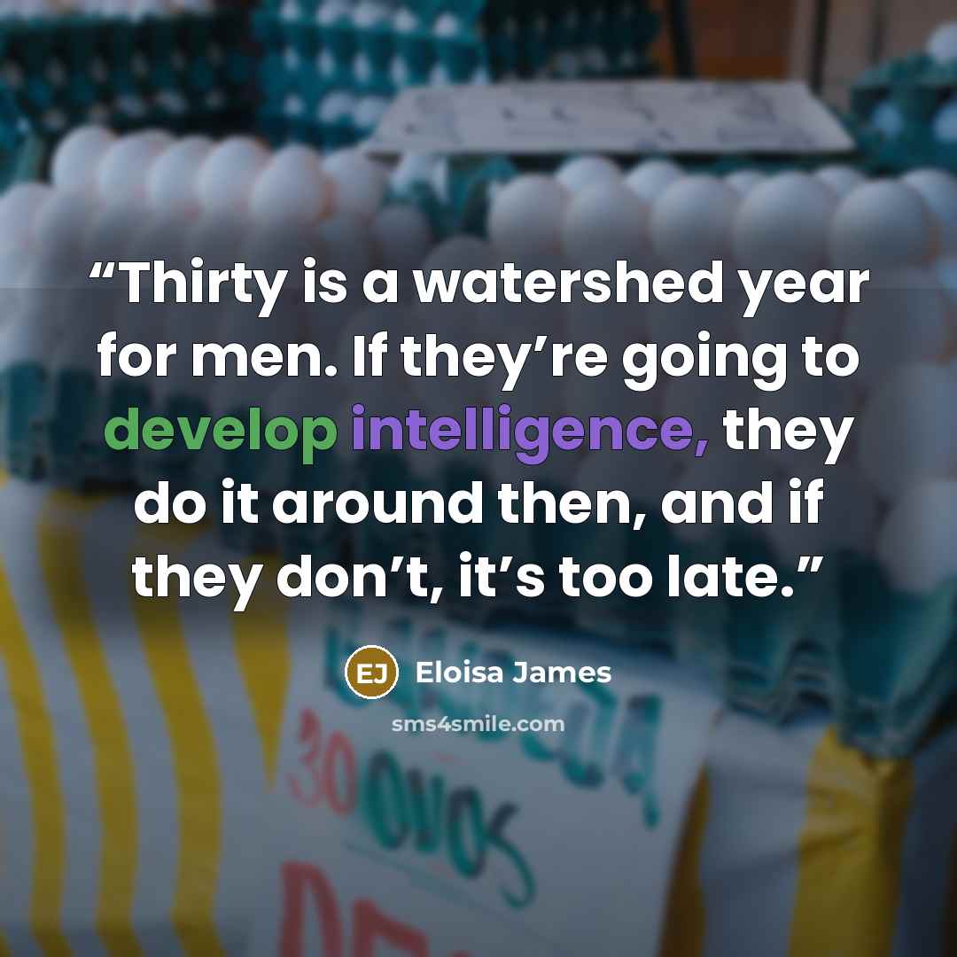 “Thirty is a watershed year for men. If they’re going to develop intelligence, they do it around then, and if they don’t, it’s too late.” quote by Eloisa James