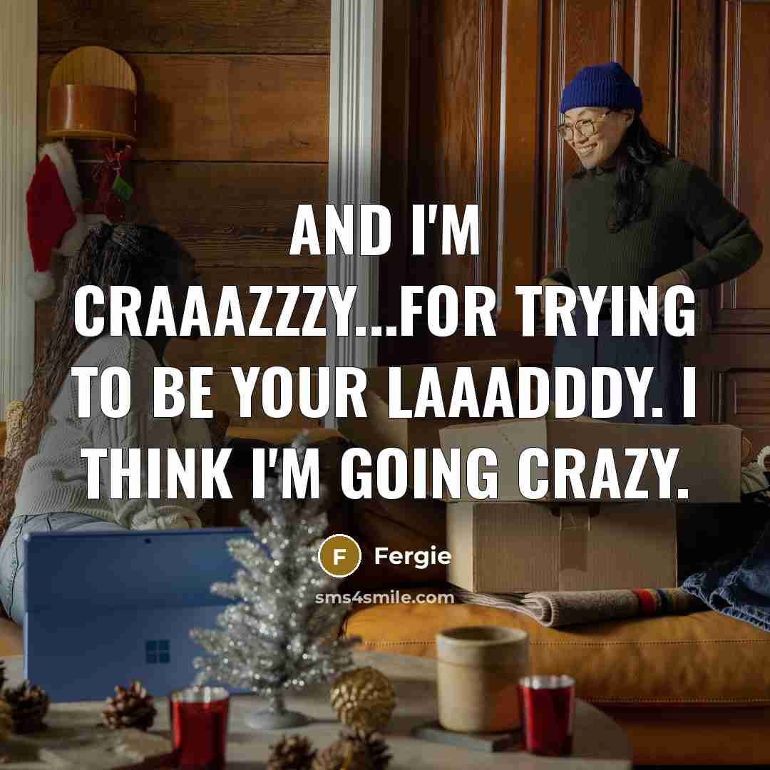 “And I'm craaazzzy...For trying to be your laaadddy. I think I'm going crazy.” quote by Fergie