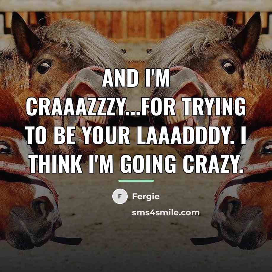 “And I'm craaazzzy...For trying to be your laaadddy. I think…” quote by Fergie
