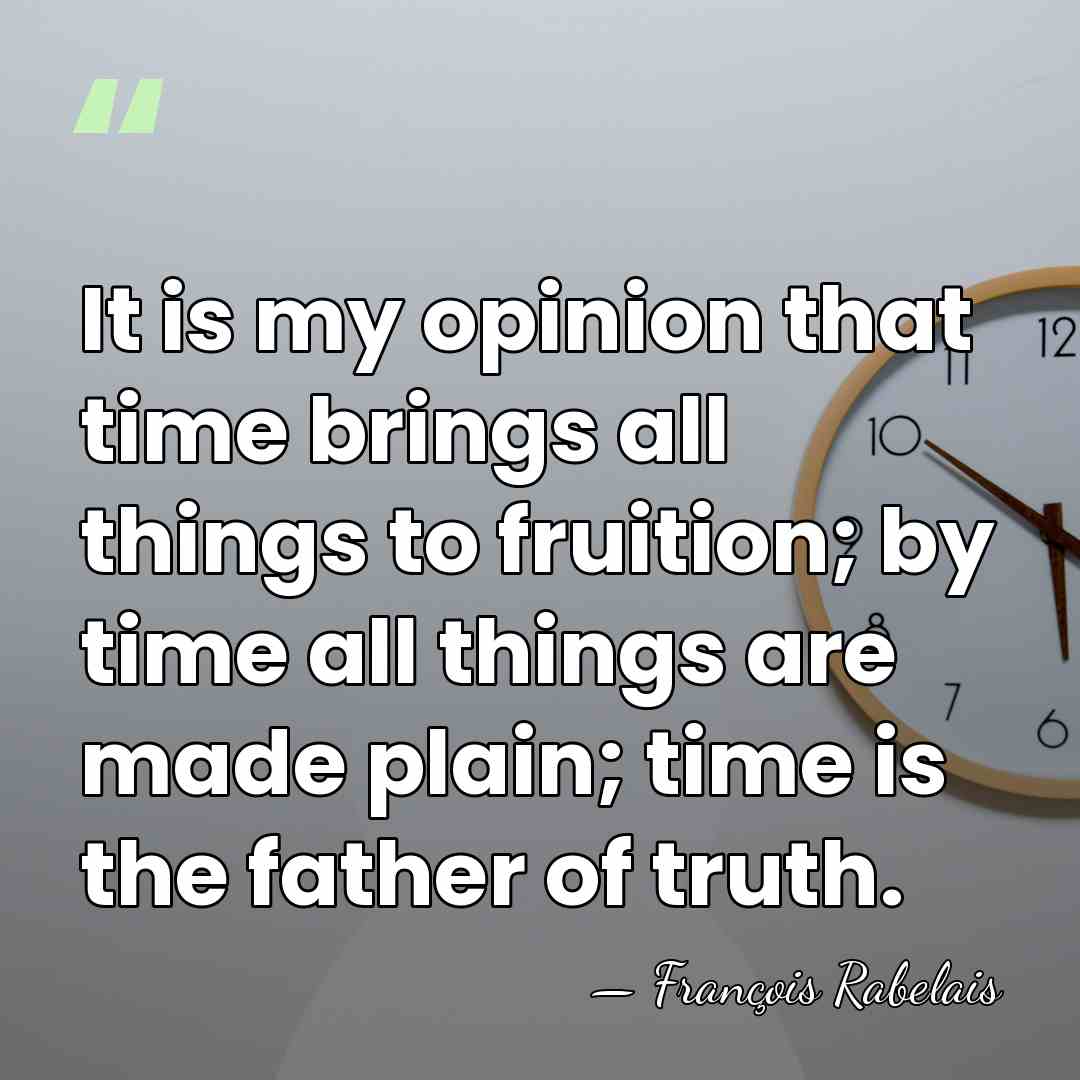 It is my opinion that time brings all things to fruition; by&hellip; - Francois Rabelais