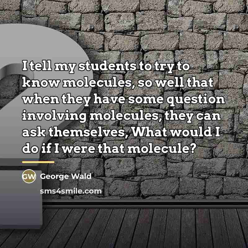 “I tell my students to try to know molecules, so…” quote by George Wald