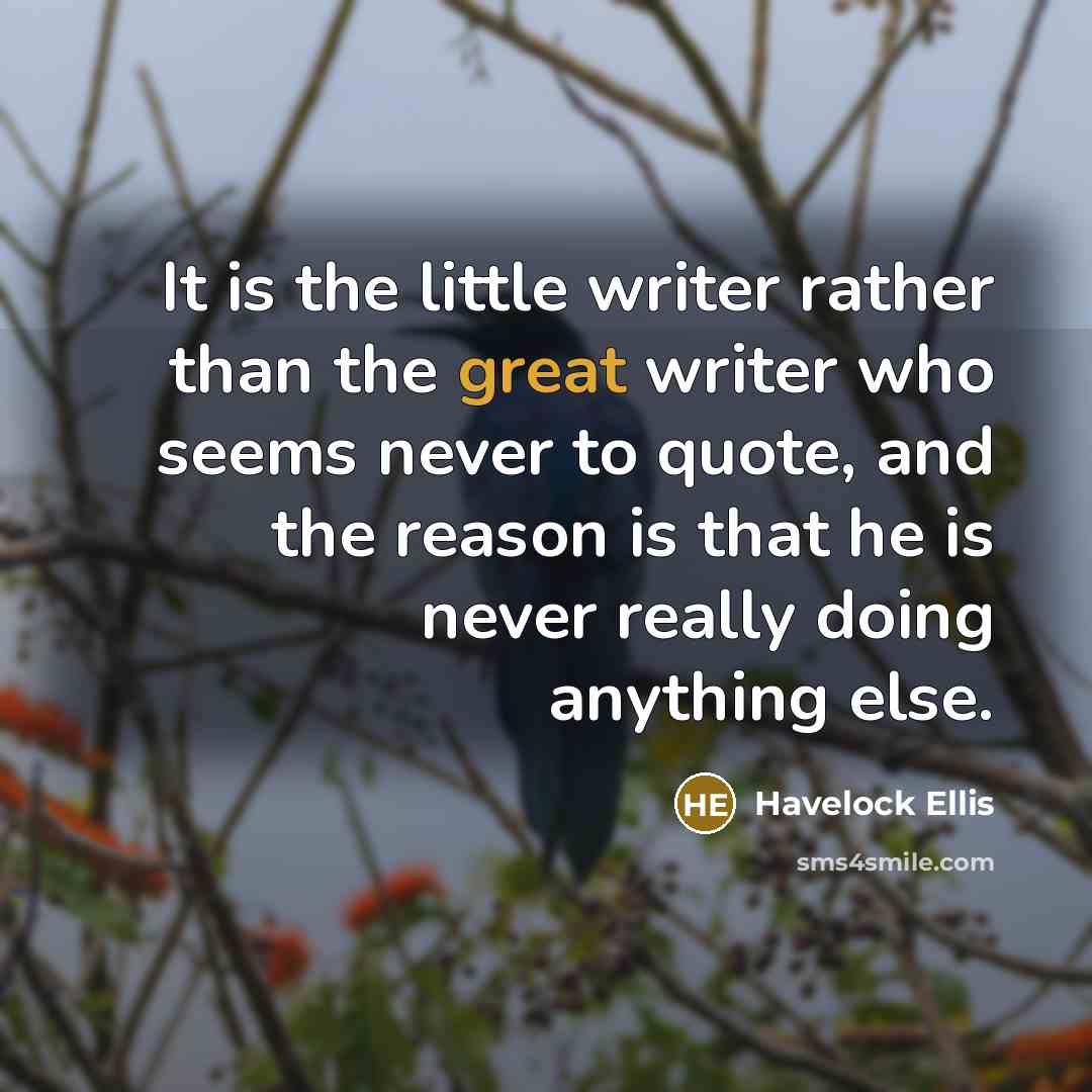 “It is the little writer rather than the great writer who seems never to quote, and the reason is that he is never really doing anything else.” quote by Havelock Ellis