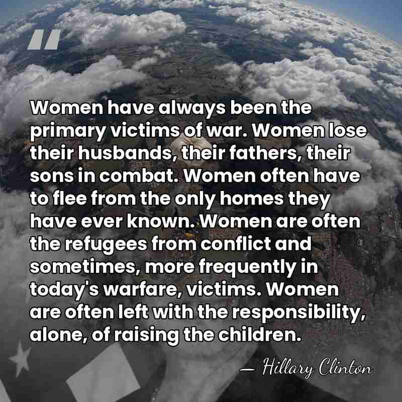 Women have always been the primary victims of war. Women lose their&hellip; - Hillary Clinton