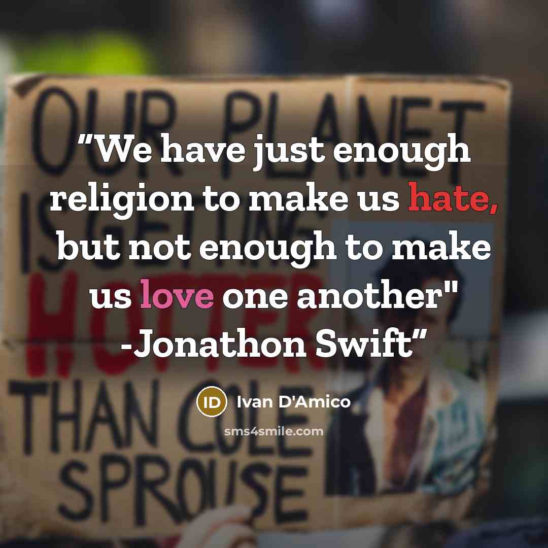 “We have just enough religion to make us hate, but not enough to make us love one another" -Jonathon Swift” quote by Ivan D'Amico