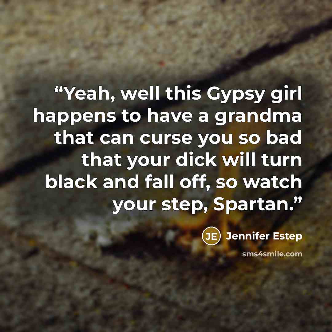 “Yeah, well this Gypsy girl happens to have a grandma that can curse you so bad that your dick will turn black and fall off, so watch your step, Spartan.” quote by Jennifer Estep