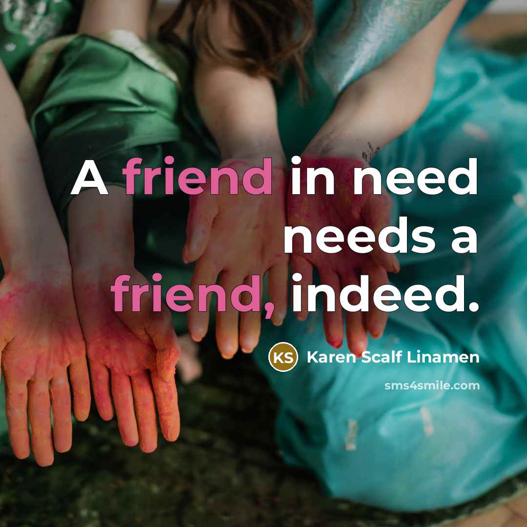 “A friend in need needs a friend, indeed.” quote by Karen Scalf Linamen