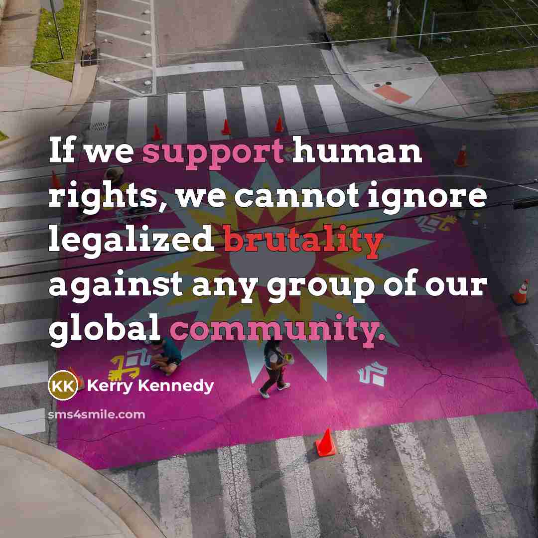 “If we support human rights, we cannot ignore legalized brutality against any group of our global community.” quote by Kerry Kennedy