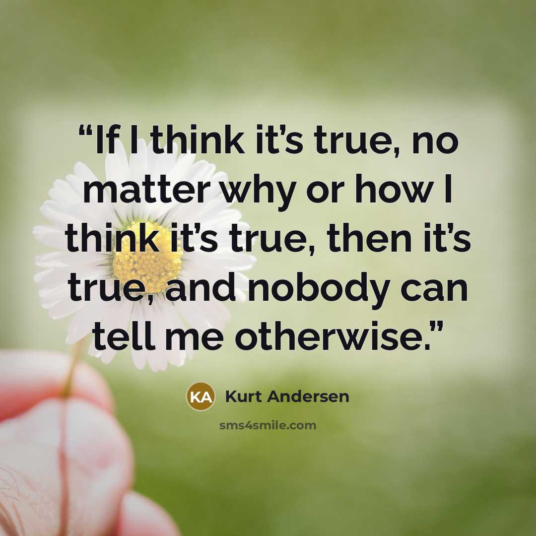 “If I think it’s true, no matter why or how I think it’s true, then it’s true, and nobody can tell me otherwise.” quote by Kurt Andersen