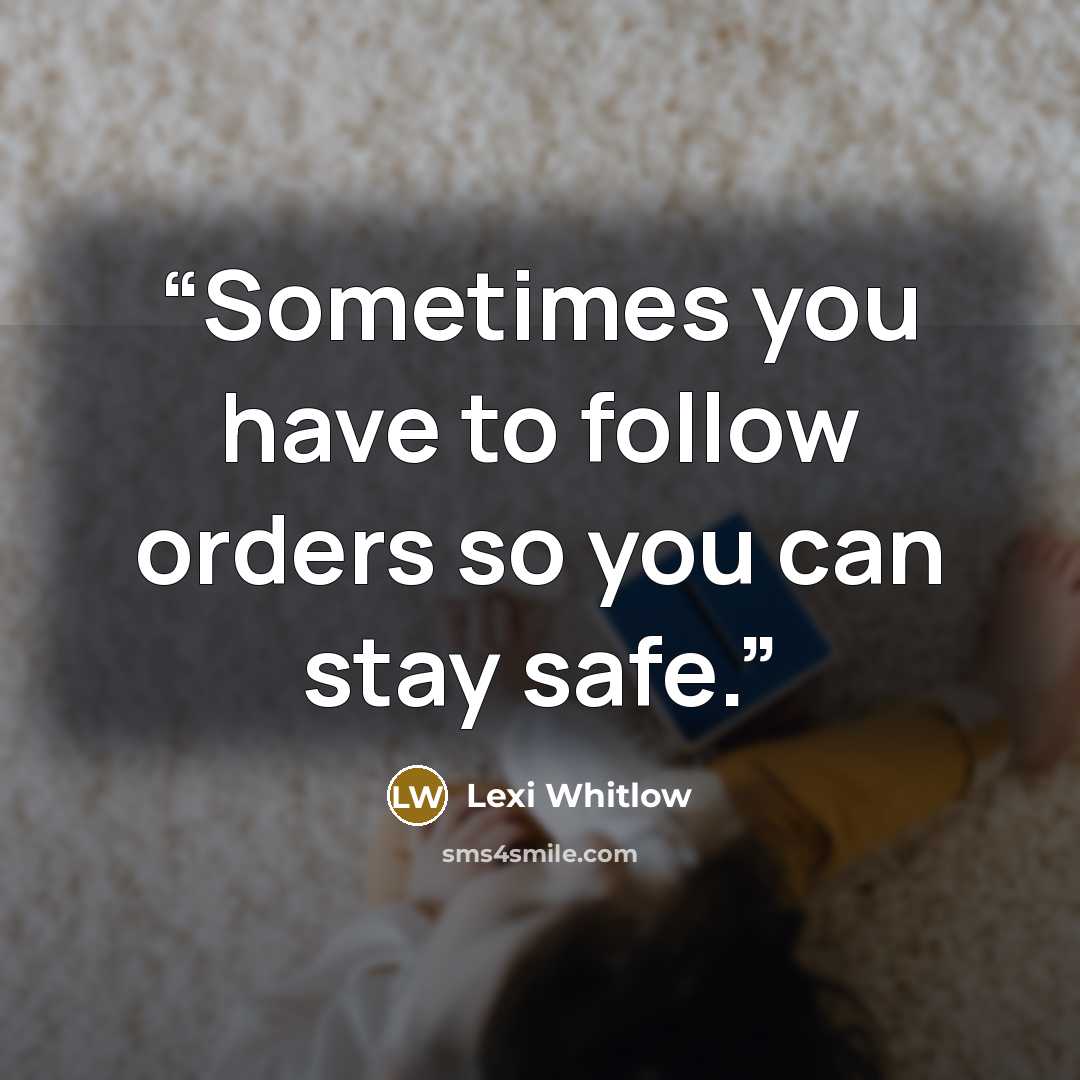 “Sometimes you have to follow orders so you can stay safe.” quote by Lexi Whitlow