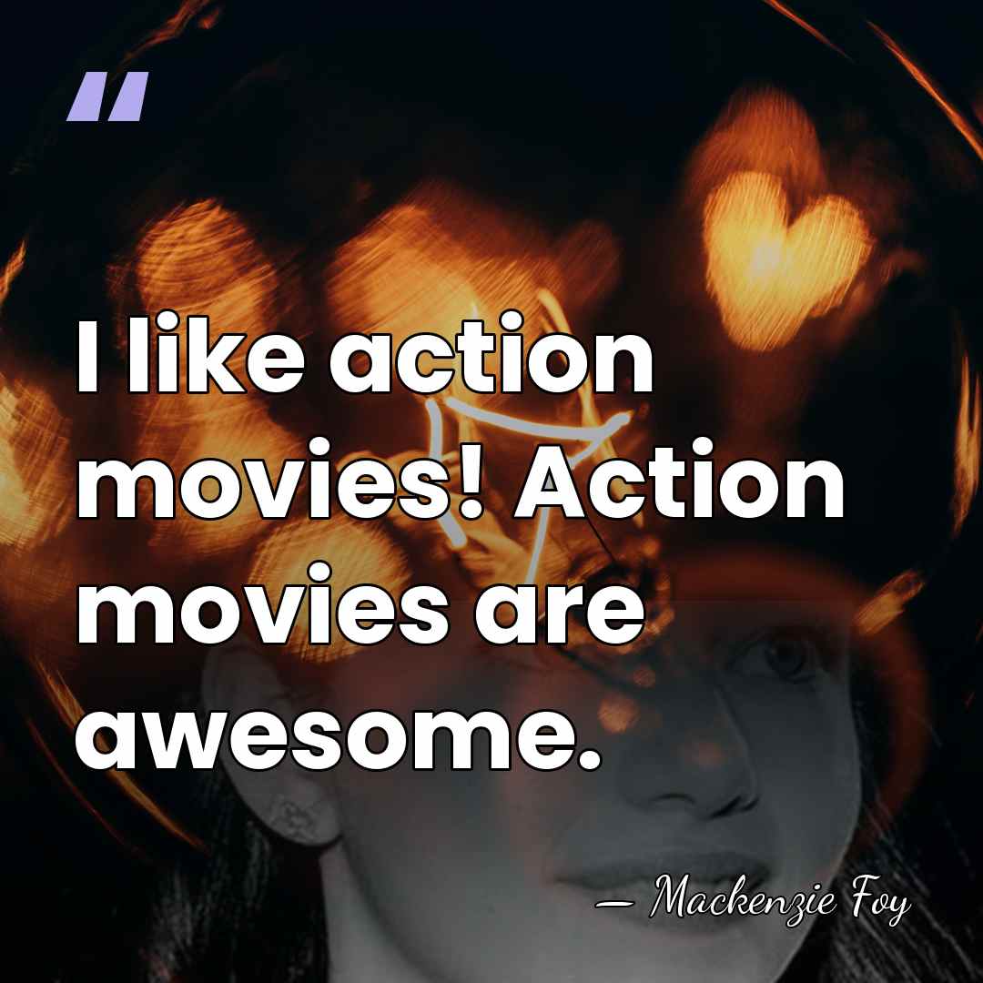 I like action movies! Action movies are awesome. - Mackenzie Foy