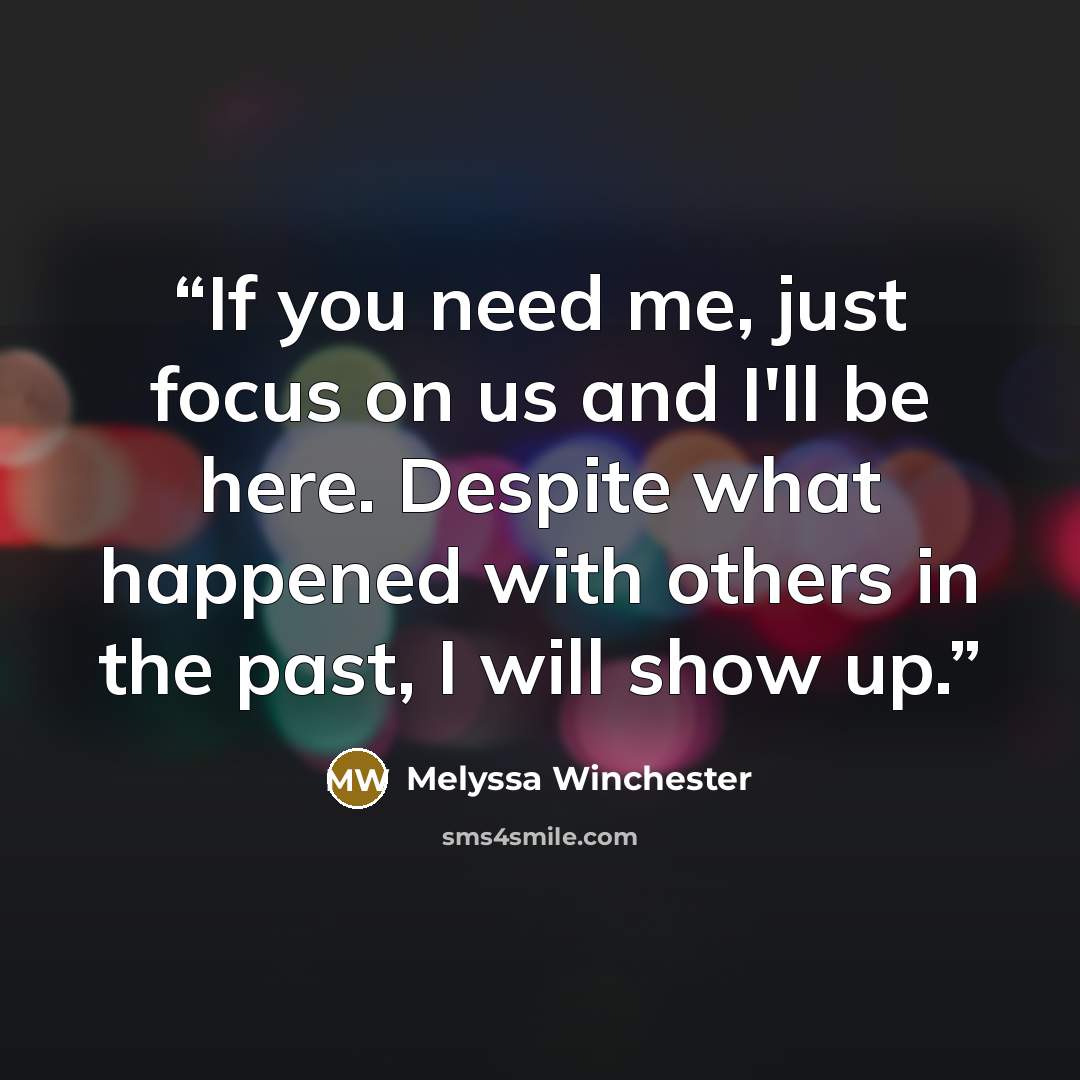 “If you need me, just focus on us and I'll be here. Despite what happened with others in the past, I will show up.” quote by Melyssa Winchester
