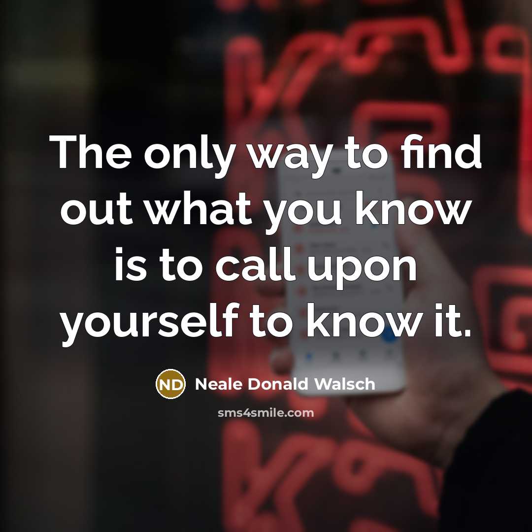 “The only way to find out what you know is to call upon yourself to know it.” quote by Neale Donald Walsch