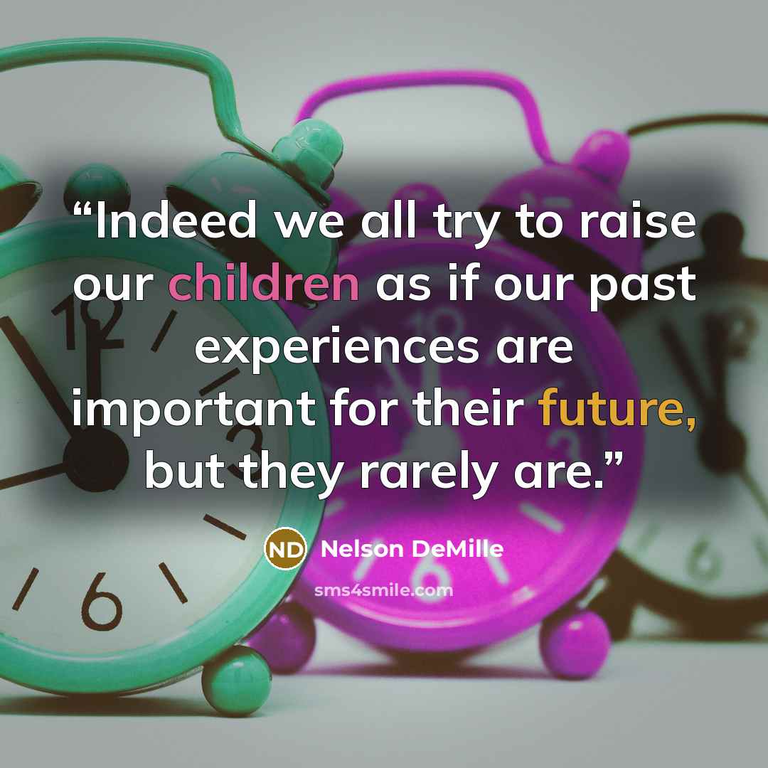 “Indeed we all try to raise our children as if our past experiences are important for their future, but they rarely are.” quote by Nelson DeMille