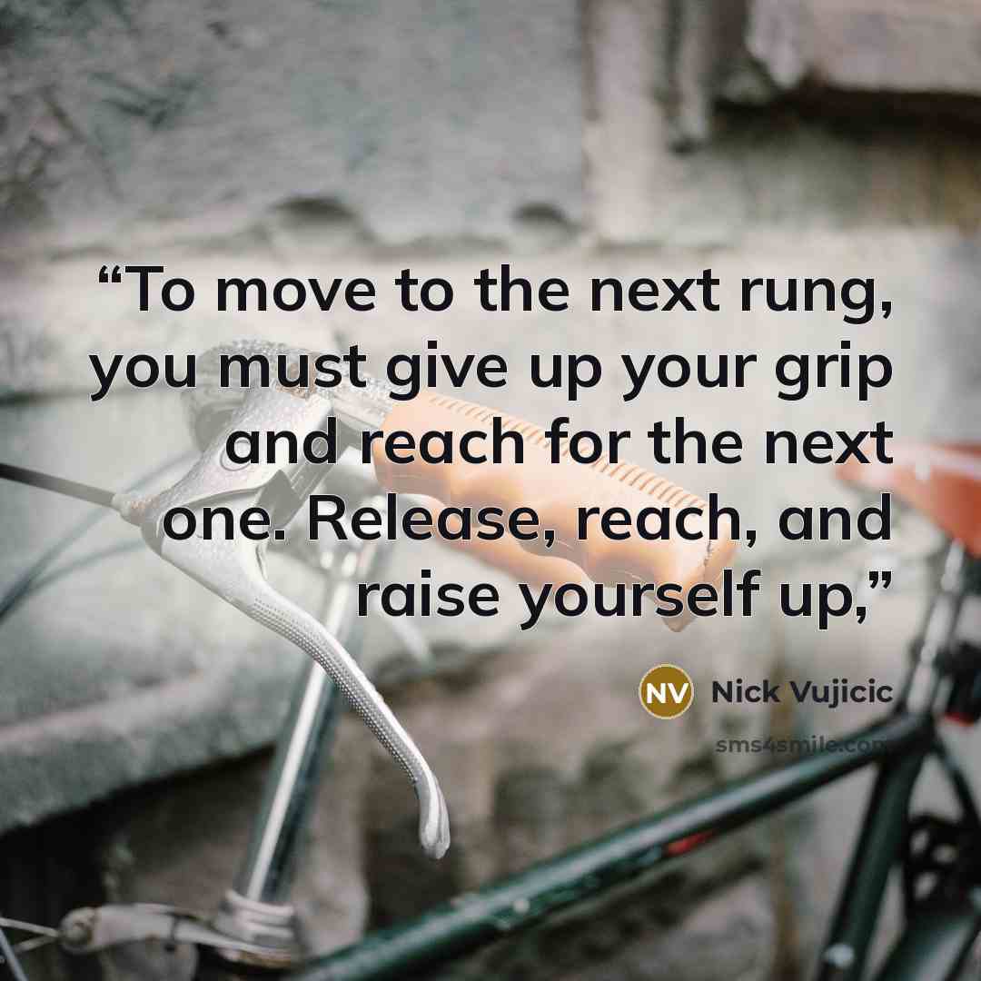 “To move to the next rung, you must give up your grip and reach for the next one. Release, reach, and raise yourself up,” quote by Nick Vujicic
