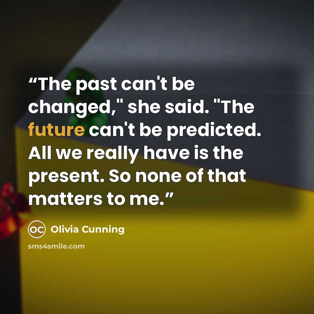“The past can't be changed," she said. "The future can't be predicted. All we really have is the present. So none of that matters to me.” quote by Olivia Cunning