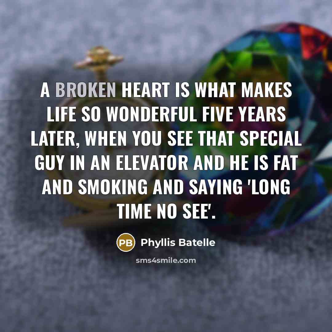 “A broken heart is what makes life so wonderful five years later, when you see that special guy in an elevator and he is fat and smoking and saying 'Long time no see'.” quote by Phyllis Batelle