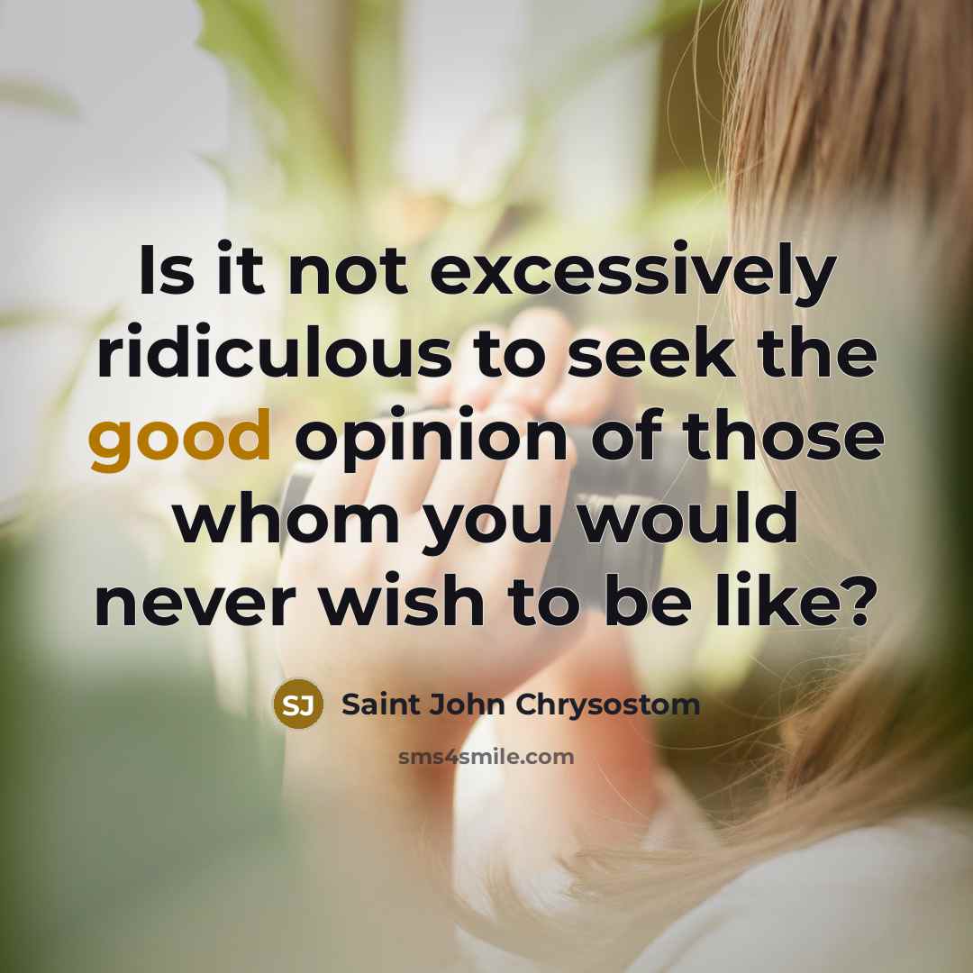 “Is it not excessively ridiculous to seek the good opinion of those whom you would never wish to be like?” quote by Saint John Chrysostom