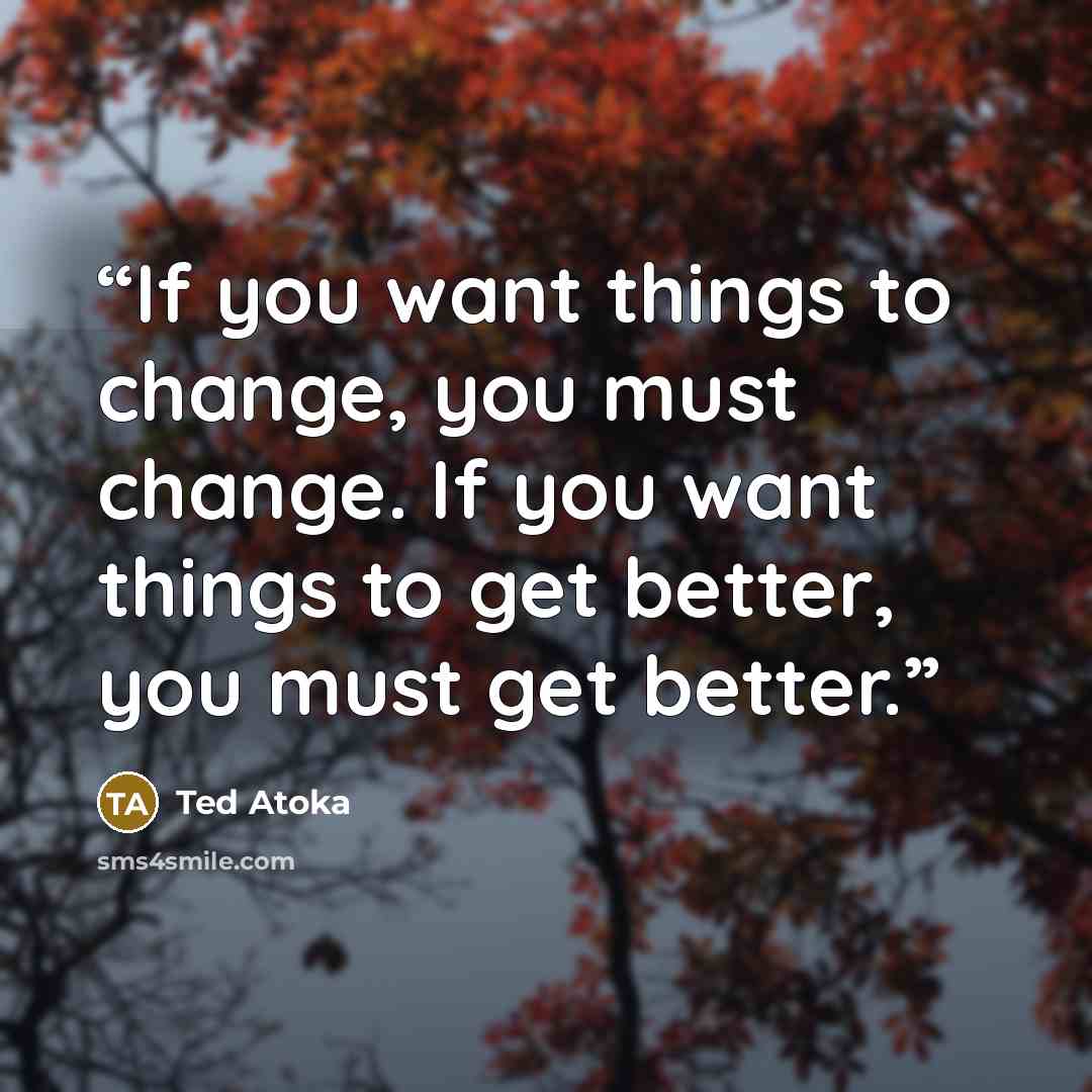 “If you want things to change, you must change. If you want things to get better, you must get better.” quote by Ted Atoka